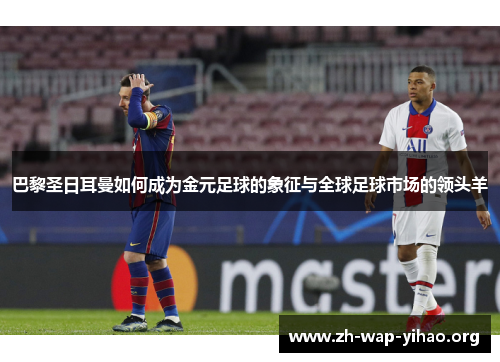 巴黎圣日耳曼如何成为金元足球的象征与全球足球市场的领头羊