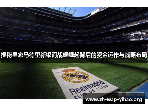 揭秘皇家马德里新银河战舰崛起背后的资金运作与战略布局