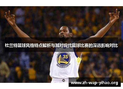杜兰特篮球风格特点解析与其对现代篮球比赛的深远影响对比