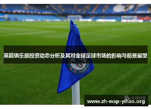英超俱乐部投资动态分析及其对全球足球市场的影响与前景展望