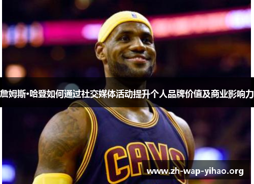 詹姆斯·哈登如何通过社交媒体活动提升个人品牌价值及商业影响力