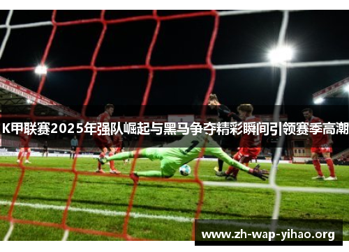 K甲联赛2025年强队崛起与黑马争夺精彩瞬间引领赛季高潮