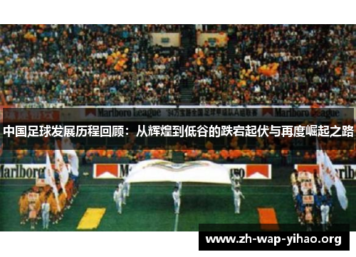 中国足球发展历程回顾：从辉煌到低谷的跌宕起伏与再度崛起之路