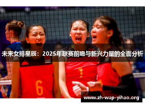未来女排星辰：2025年联赛前瞻与新兴力量的全面分析
