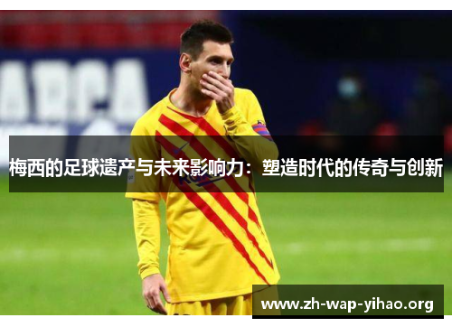 梅西的足球遗产与未来影响力：塑造时代的传奇与创新