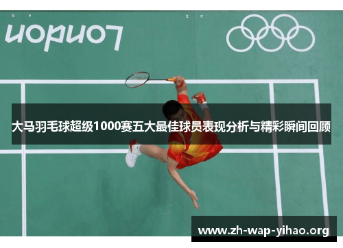 大马羽毛球超级1000赛五大最佳球员表现分析与精彩瞬间回顾