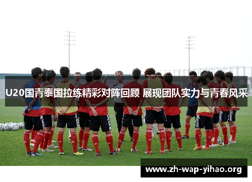 U20国青泰国拉练精彩对阵回顾 展现团队实力与青春风采