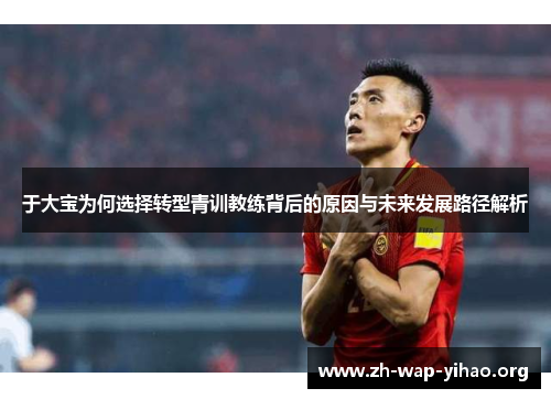 于大宝为何选择转型青训教练背后的原因与未来发展路径解析