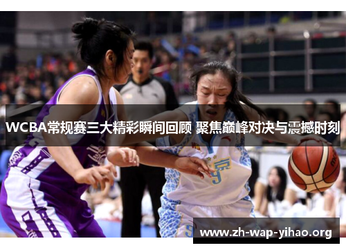 WCBA常规赛三大精彩瞬间回顾 聚焦巅峰对决与震撼时刻