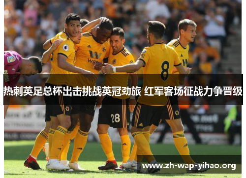 热刺英足总杯出击挑战英冠劲旅 红军客场征战力争晋级