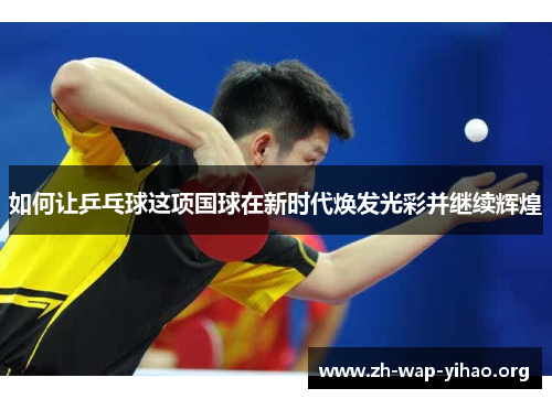 如何让乒乓球这项国球在新时代焕发光彩并继续辉煌
