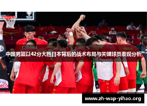 中国男篮以42分大胜日本背后的战术布局与关键球员表现分析
