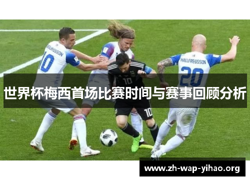 世界杯梅西首场比赛时间与赛事回顾分析