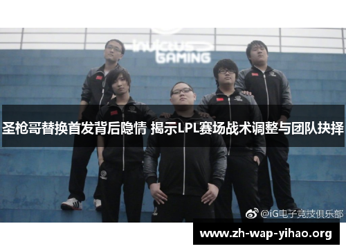 圣枪哥替换首发背后隐情 揭示LPL赛场战术调整与团队抉择