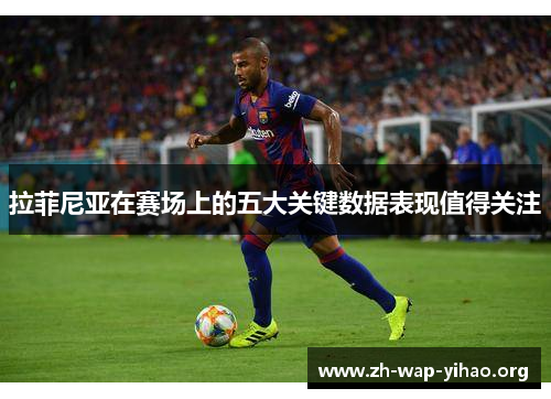 拉菲尼亚在赛场上的五大关键数据表现值得关注