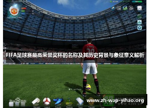 FIFA足球赛最高荣誉奖杯的名称及其历史背景与象征意义解析