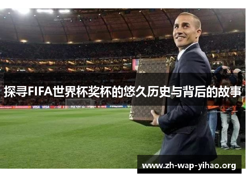 探寻FIFA世界杯奖杯的悠久历史与背后的故事