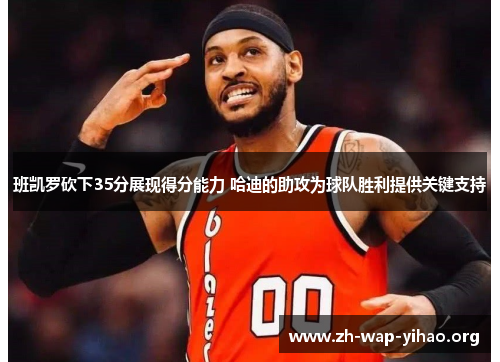 班凯罗砍下35分展现得分能力 哈迪的助攻为球队胜利提供关键支持