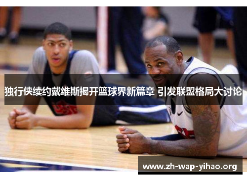独行侠续约戴维斯揭开篮球界新篇章 引发联盟格局大讨论