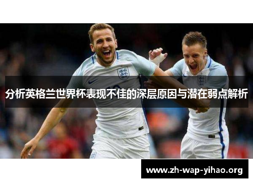 分析英格兰世界杯表现不佳的深层原因与潜在弱点解析
