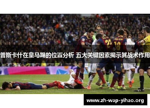 普斯卡什在皇马踢的位置分析 五大关键因素揭示其战术作用