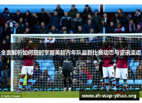 全面解析如何随时掌握英超青年队最新比赛动态与资讯渠道