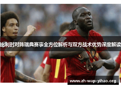 比利时对阵瑞典赛事全方位解析与双方战术优势深度解读
