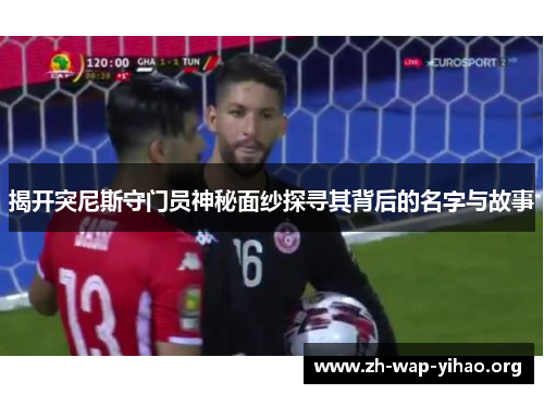 揭开突尼斯守门员神秘面纱探寻其背后的名字与故事