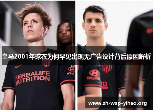 皇马2001年球衣为何罕见出现无广告设计背后原因解析
