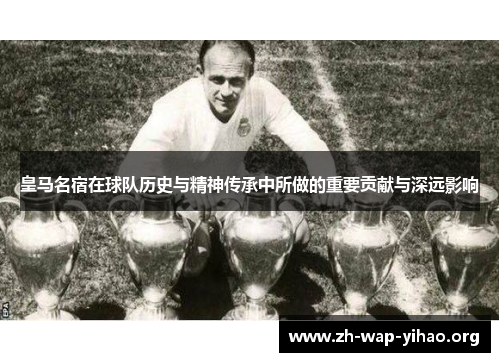 皇马名宿在球队历史与精神传承中所做的重要贡献与深远影响
