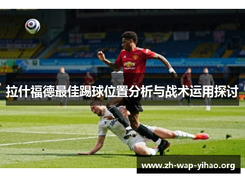 拉什福德最佳踢球位置分析与战术运用探讨