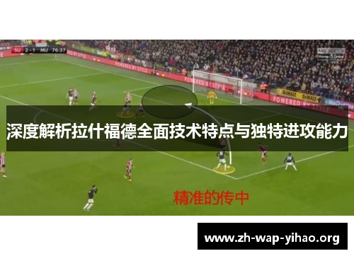 深度解析拉什福德全面技术特点与独特进攻能力
