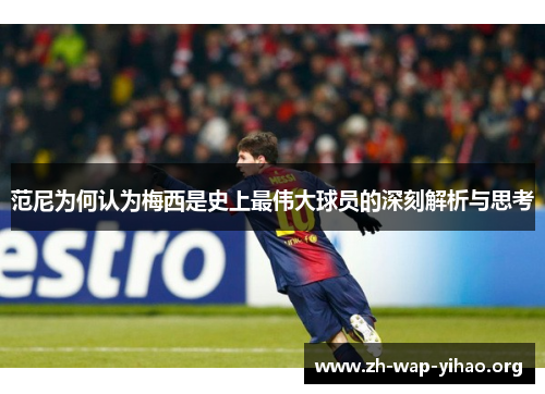 范尼为何认为梅西是史上最伟大球员的深刻解析与思考