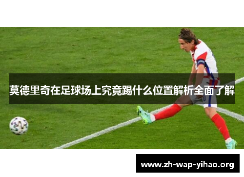 莫德里奇在足球场上究竟踢什么位置解析全面了解