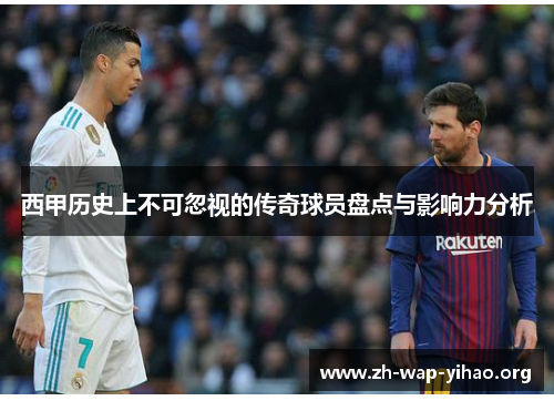 西甲历史上不可忽视的传奇球员盘点与影响力分析