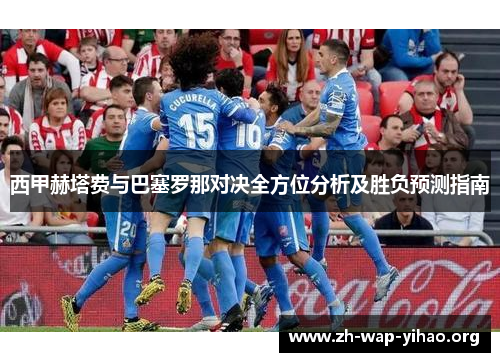 西甲赫塔费与巴塞罗那对决全方位分析及胜负预测指南 西甲赫塔费与巴塞罗那对决全方位分析及胜负预测指南
