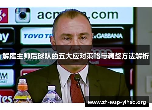 解雇主帅后球队的五大应对策略与调整方法解析 解雇主帅后球队的五大应对策略与调整方法解析
