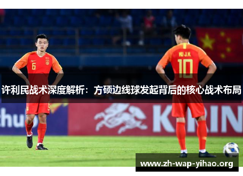 许利民战术深度解析:方硕边线球发起背后的核心战术布局 许利民战术深度解析:方硕边线球发起背后的核心战术布局