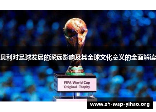 贝利对足球发展的深远影响及其全球文化意义的全面解读