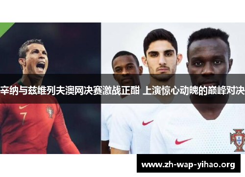 辛纳与兹维列夫澳网决赛激战正酣 上演惊心动魄的巅峰对决 辛纳与兹维列夫澳网决赛激战正酣 上演惊心动魄的巅峰对决