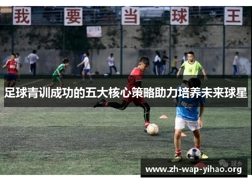 足球青训成功的五大核心策略助力培养未来球星 足球青训成功的五大核心策略助力培养未来球星