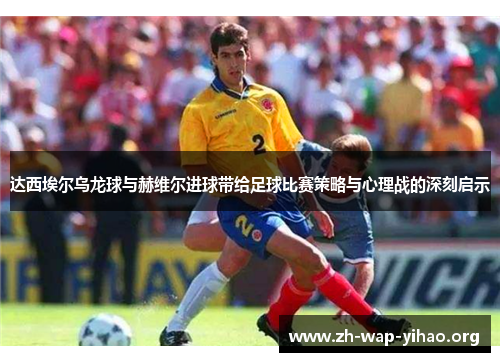 达西埃尔乌龙球与赫维尔进球带给足球比赛策略与心理战的深刻启示 达西埃尔乌龙球与赫维尔进球带给足球比赛策略与心理战的深刻启示