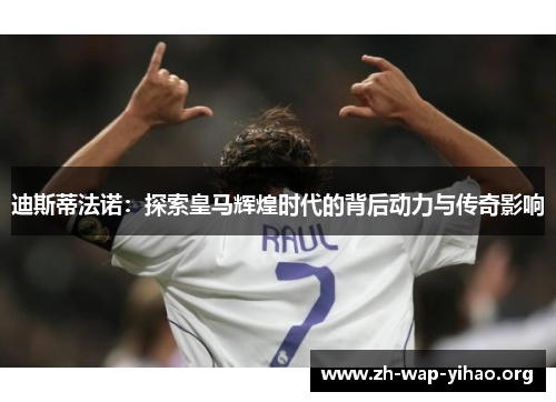 迪斯蒂法诺:探索皇马辉煌时代的背后动力与传奇影响 迪斯蒂法诺:探索皇马辉煌时代的背后动力与传奇影响