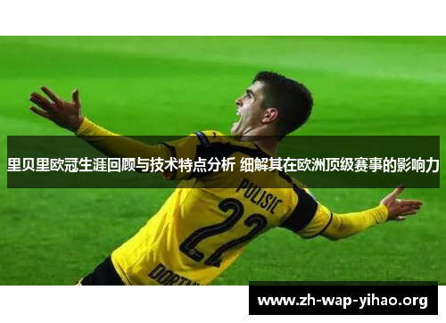里贝里欧冠生涯回顾与技术特点分析 细解其在欧洲顶级赛事的影响力 里贝里欧冠生涯回顾与技术特点分析 细解其在欧洲顶级赛事的影响力