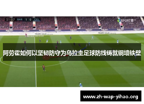 阿劳霍如何以坚韧防守为乌拉圭足球防线铸就铜墙铁壁