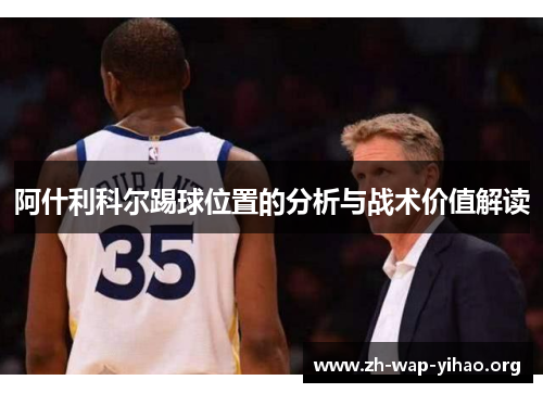 阿什利科尔踢球位置的分析与战术价值解读 阿什利科尔踢球位置的分析与战术价值解读