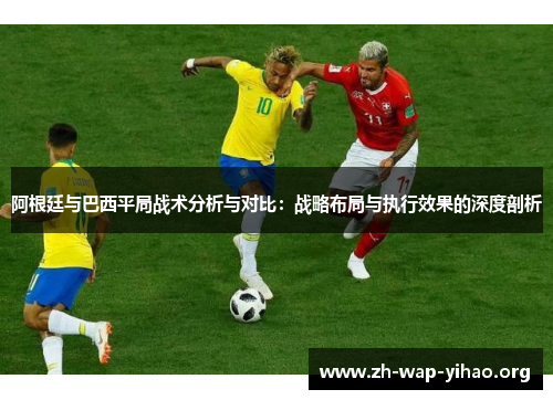 阿根廷与巴西平局战术分析与对比:战略布局与执行效果的深度剖析 阿根廷与巴西平局战术分析与对比:战略布局与执行效果的深度剖析