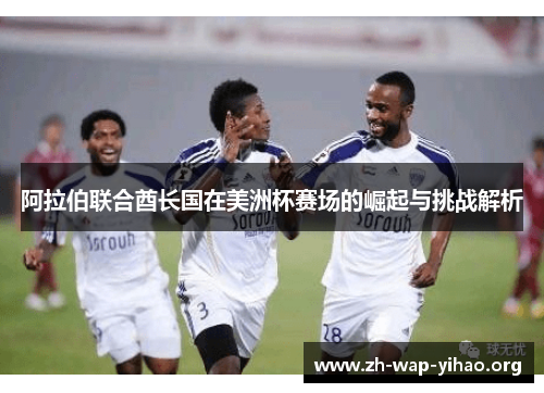 阿拉伯联合酋长国在美洲杯赛场的崛起与挑战解析 阿拉伯联合酋长国在美洲杯赛场的崛起与挑战解析