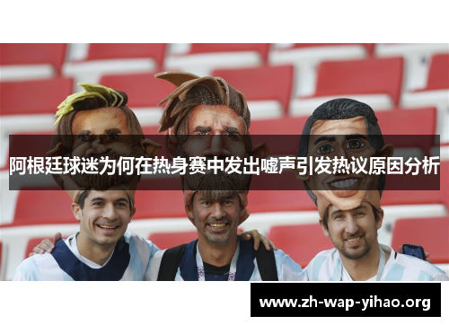 阿根廷球迷为何在热身赛中发出嘘声引发热议原因分析 阿根廷球迷为何在热身赛中发出嘘声引发热议原因分析