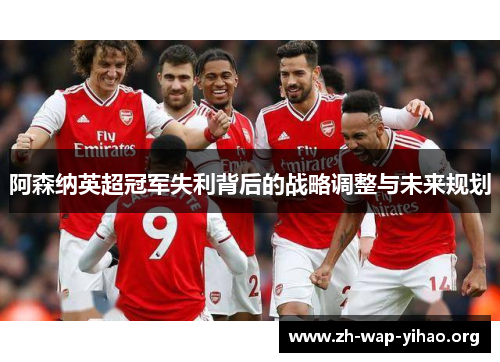 阿森纳英超冠军失利背后的战略调整与未来规划 阿森纳英超冠军失利背后的战略调整与未来规划